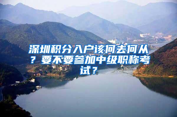 深圳积分入户该何去何从？要不要参加中级职称考试？