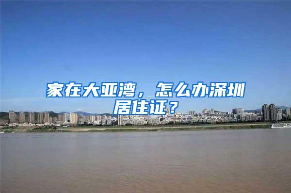 家在大亚湾，怎么办深圳居住证？