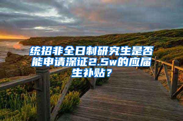 统招非全日制研究生是否能申请深证2.5w的应届生补贴？