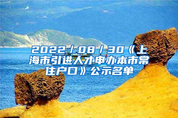 2022／08／30《上海市引进人才申办本市常住户口》公示名单