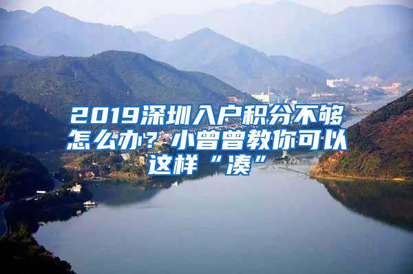 2019深圳入户积分不够怎么办？小曾曾教你可以这样“凑”