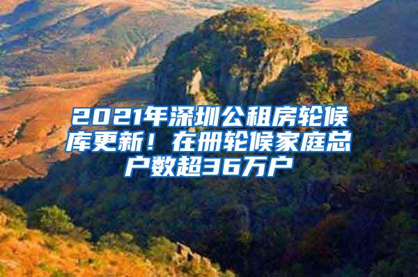 2021年深圳公租房轮候库更新！在册轮候家庭总户数超36万户