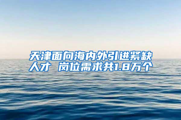 天津面向海内外引进紧缺人才 岗位需求共1.8万个