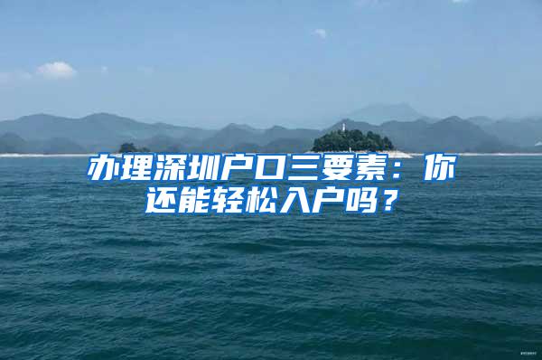 办理深圳户口三要素：你还能轻松入户吗？