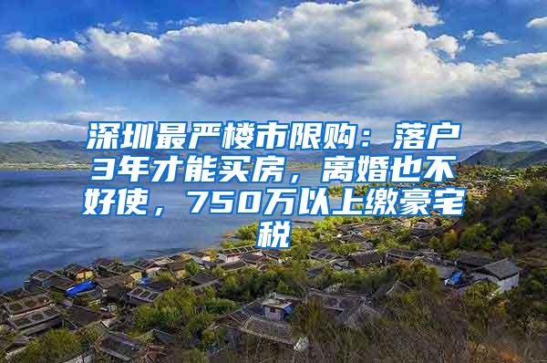 深圳最严楼市限购：落户3年才能买房，离婚也不好使，750万以上缴豪宅税