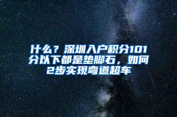 什么？深圳入户积分101分以下都是垫脚石，如何2步实现弯道超车