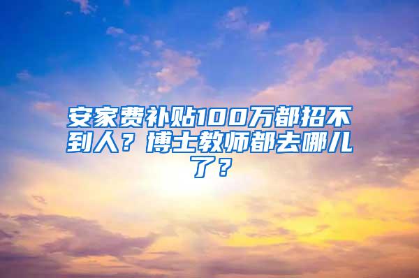 安家费补贴100万都招不到人？博士教师都去哪儿了？