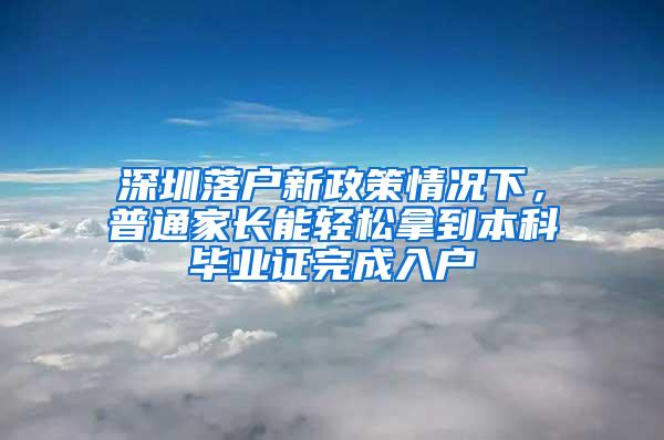 深圳落户新政策情况下，普通家长能轻松拿到本科毕业证完成入户