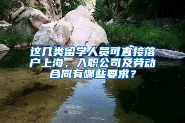 这几类留学人员可直接落户上海，入职公司及劳动合同有哪些要求？