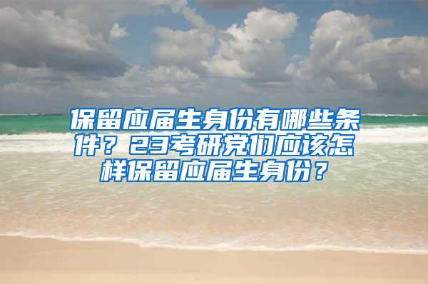 保留应届生身份有哪些条件？23考研党们应该怎样保留应届生身份？