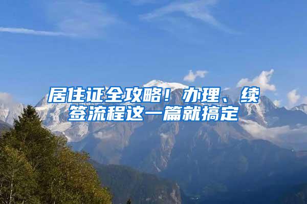 居住证全攻略！办理、续签流程这一篇就搞定