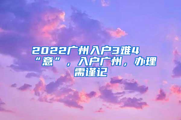 2022广州入户3难4“意”，入户广州，办理需谨记