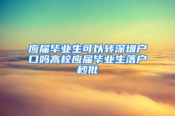 应届毕业生可以转深圳户口吗高校应届毕业生落户秒批