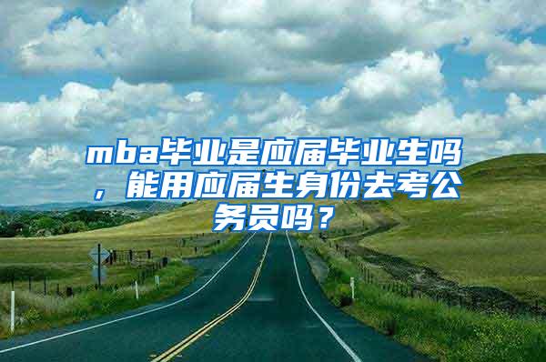 mba毕业是应届毕业生吗，能用应届生身份去考公务员吗？
