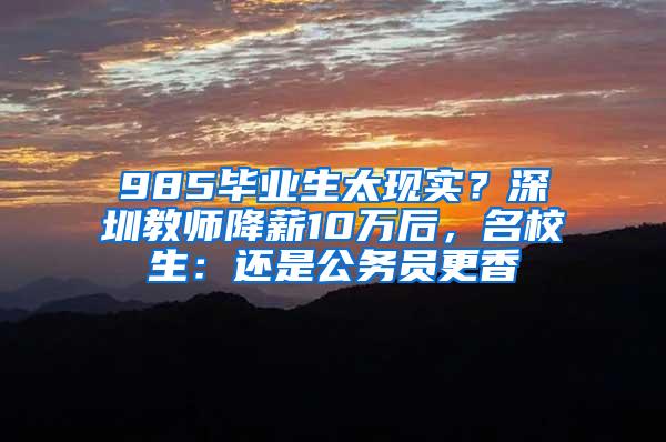 985毕业生太现实？深圳教师降薪10万后，名校生：还是公务员更香