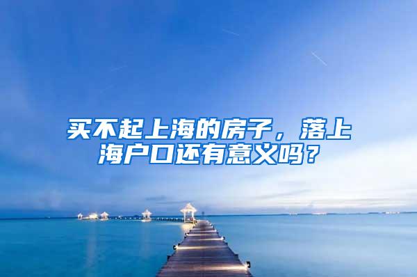 买不起上海的房子，落上海户口还有意义吗？