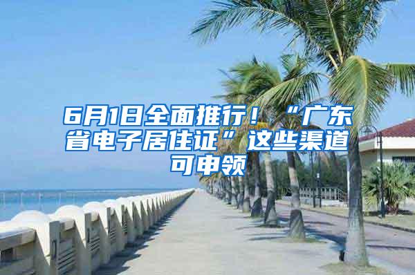 6月1日全面推行！“广东省电子居住证”这些渠道可申领