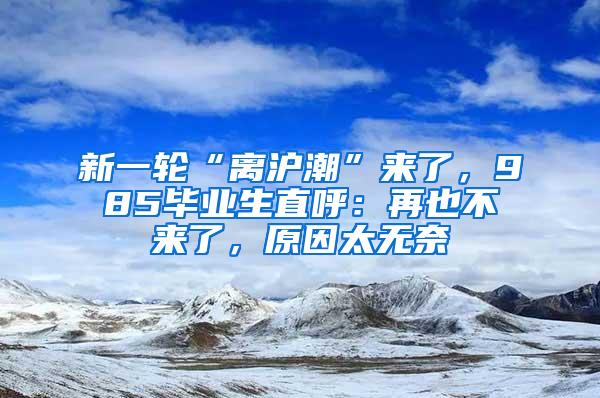 新一轮“离沪潮”来了，985毕业生直呼：再也不来了，原因太无奈