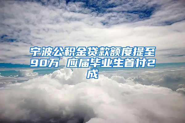 宁波公积金贷款额度提至90万 应届毕业生首付2成