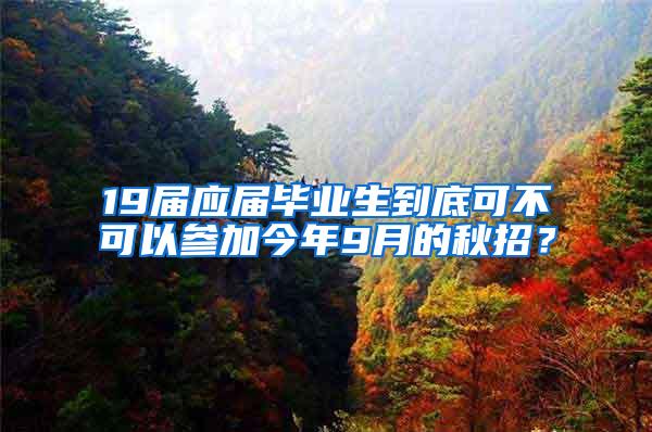 19届应届毕业生到底可不可以参加今年9月的秋招？