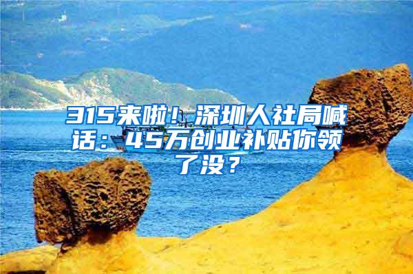 315来啦！深圳人社局喊话：45万创业补贴你领了没？