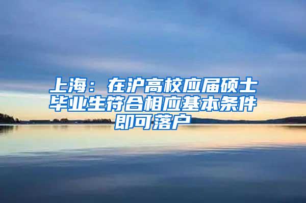 上海：在沪高校应届硕士毕业生符合相应基本条件即可落户