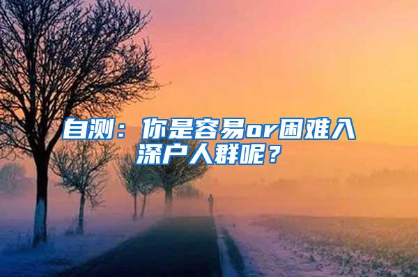 自测：你是容易or困难入深户人群呢？