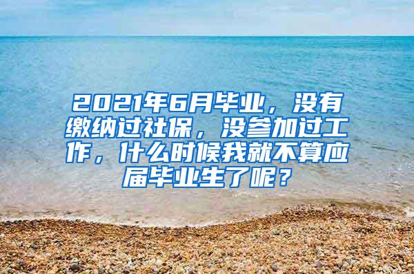 2021年6月毕业，没有缴纳过社保，没参加过工作，什么时候我就不算应届毕业生了呢？