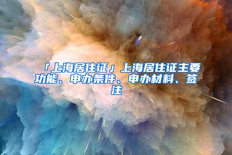 「上海居住证」上海居住证主要功能、申办条件、申办材料、签注