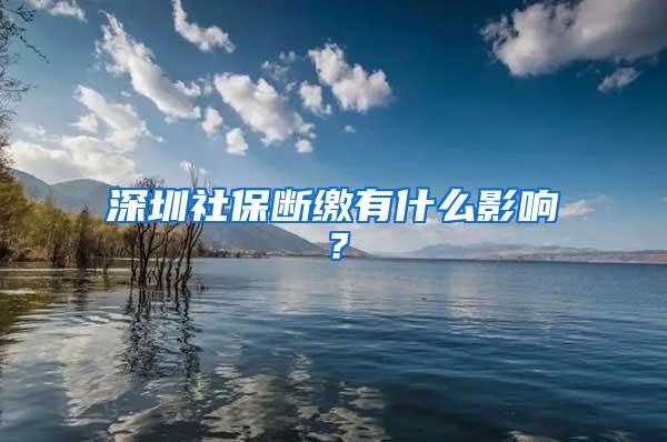 深圳社保断缴有什么影响？