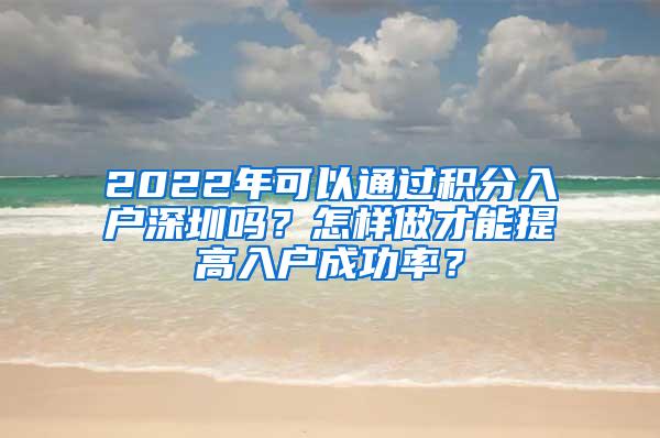 2022年可以通过积分入户深圳吗？怎样做才能提高入户成功率？