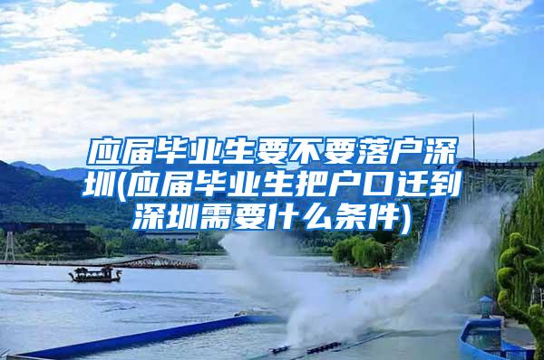 应届毕业生要不要落户深圳(应届毕业生把户口迁到深圳需要什么条件)