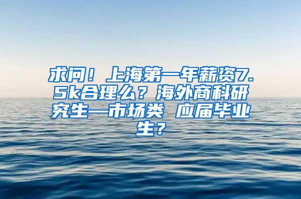 求问！上海第一年薪资7.5k合理么？海外商科研究生—市场类 应届毕业生？