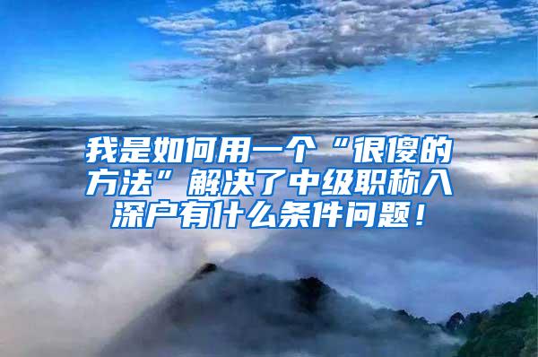 我是如何用一个“很傻的方法”解决了中级职称入深户有什么条件问题！