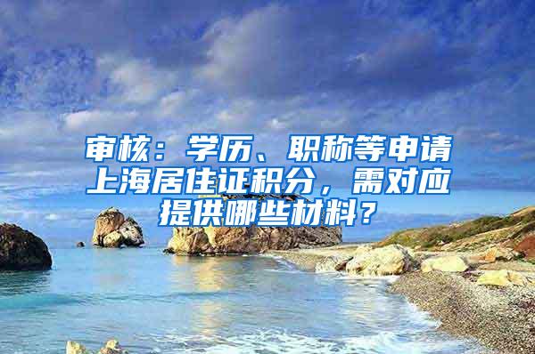 审核：学历、职称等申请上海居住证积分，需对应提供哪些材料？