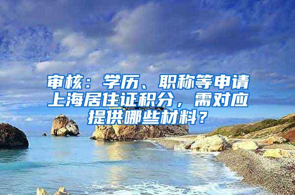 审核：学历、职称等申请上海居住证积分，需对应提供哪些材料？