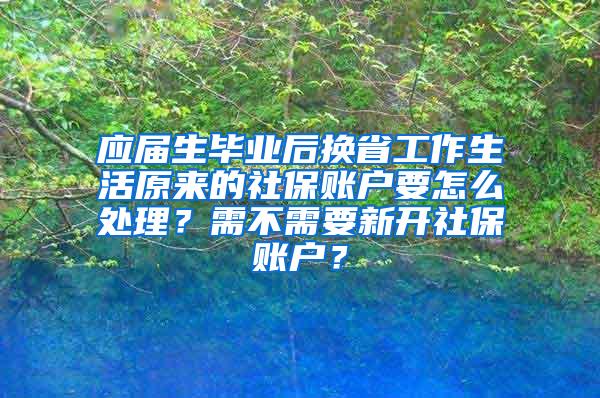 应届生毕业后换省工作生活原来的社保账户要怎么处理？需不需要新开社保账户？