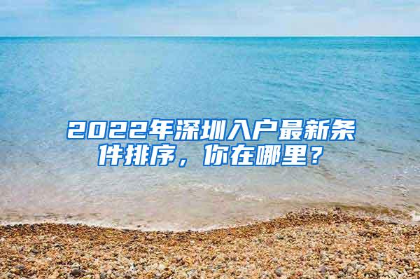 2022年深圳入户最新条件排序，你在哪里？