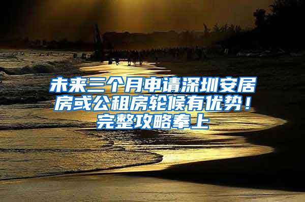 未来三个月申请深圳安居房或公租房轮候有优势！完整攻略奉上