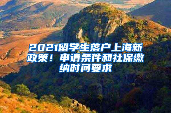 2021留学生落户上海新政策！申请条件和社保缴纳时间要求