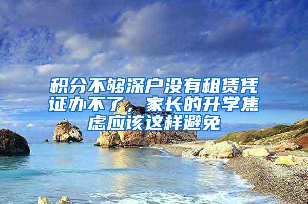 积分不够深户没有租赁凭证办不了，家长的升学焦虑应该这样避免