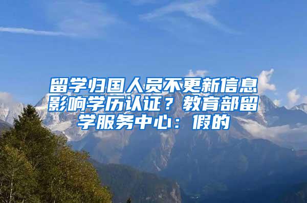 留学归国人员不更新信息影响学历认证？教育部留学服务中心：假的