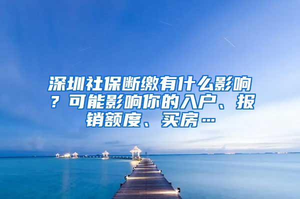 深圳社保断缴有什么影响？可能影响你的入户、报销额度、买房…