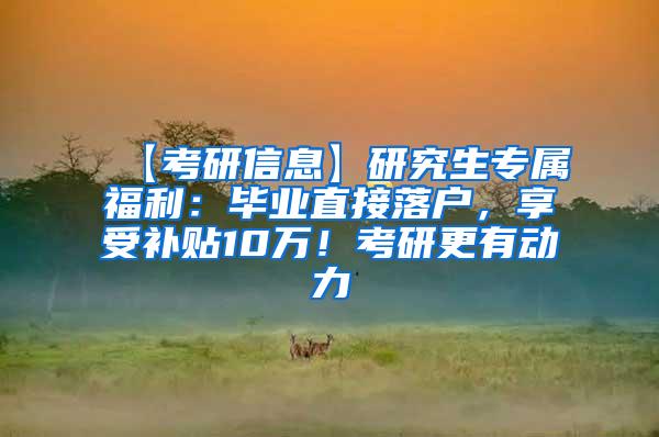 【考研信息】研究生专属福利：毕业直接落户，享受补贴10万！考研更有动力