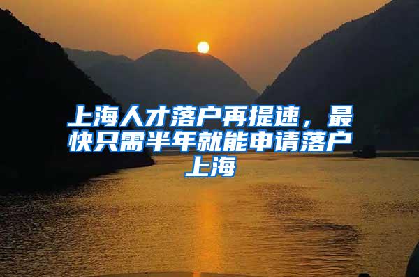 上海人才落户再提速，最快只需半年就能申请落户上海