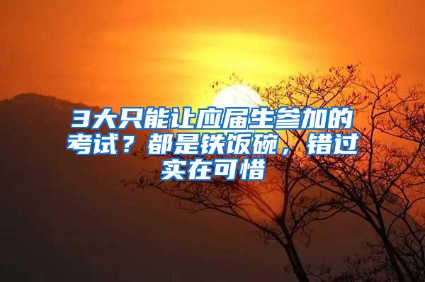 3大只能让应届生参加的考试？都是铁饭碗，错过实在可惜