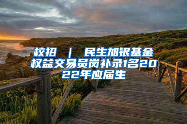 校招 ｜ 民生加银基金权益交易员岗补录1名2022年应届生