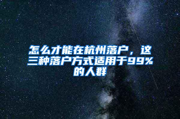 怎么才能在杭州落户，这三种落户方式适用于99%的人群