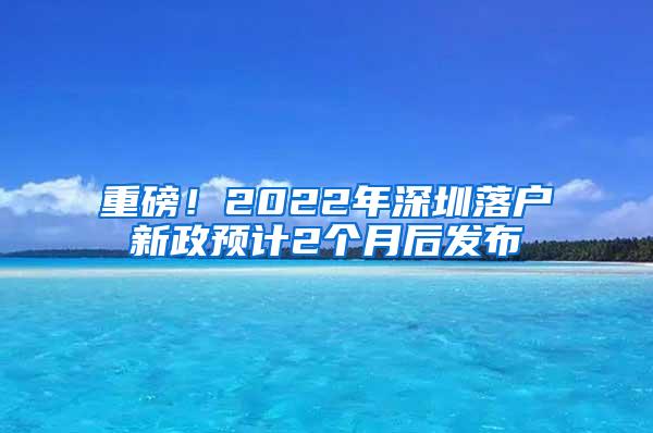 重磅！2022年深圳落户新政预计2个月后发布