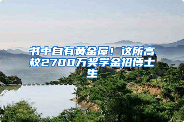 书中自有黄金屋！这所高校2700万奖学金招博士生